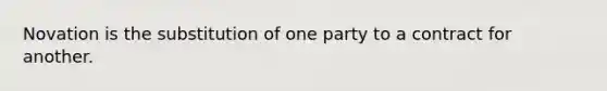 Novation is the substitution of one party to a contract for another.