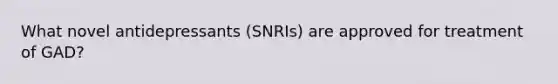 What novel antidepressants (SNRIs) are approved for treatment of GAD?