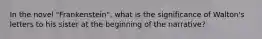 In the novel "Frankenstein", what is the significance of Walton's letters to his sister at the beginning of the narrative?