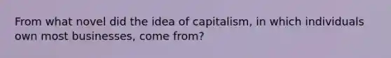 From what novel did the idea of capitalism, in which individuals own most businesses, come from?