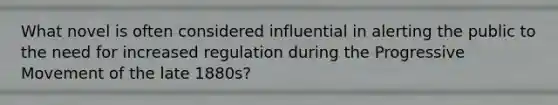What novel is often considered influential in alerting the public to the need for increased regulation during the Progressive Movement of the late 1880s?