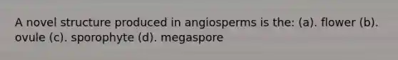 A novel structure produced in angiosperms is the: (a). flower (b). ovule (c). sporophyte (d). megaspore