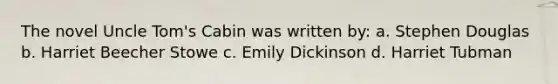 The novel Uncle Tom's Cabin was written by: a. Stephen Douglas b. Harriet Beecher Stowe c. Emily Dickinson d. Harriet Tubman