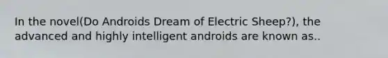 In the novel(Do Androids Dream of Electric Sheep?), the advanced and highly intelligent androids are known as..