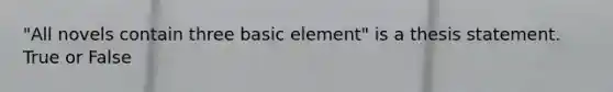 "All novels contain three basic element" is a thesis statement. True or False