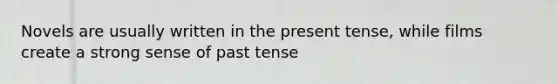 Novels are usually written in the present tense, while films create a strong sense of past tense