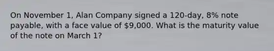 On November 1, Alan Company signed a 120-day, 8% note payable, with a face value of 9,000. What is the maturity value of the note on March 1?