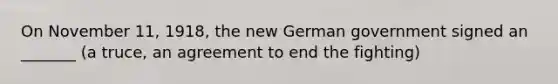 On November 11, 1918, the new German government signed an _______ (a truce, an agreement to end the fighting)