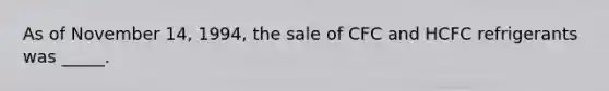 As of November 14, 1994, the sale of CFC and HCFC refrigerants was _____.