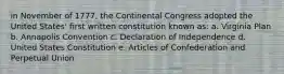 in November of 1777, the Continental Congress adopted the United States' first written constitution known as: a. Virginia Plan b. Annapolis Convention c. Declaration of Independence d. United States Constitution e. Articles of Confederation and Perpetual Union