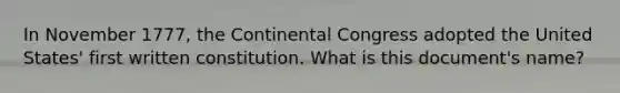 In November 1777, the Continental Congress adopted the United States' first written constitution. What is this document's name?