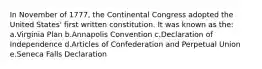 In November of 1777, the Continental Congress adopted the United States' first written constitution. It was known as the: a.Virginia Plan b.Annapolis Convention c.Declaration of Independence d.Articles of Confederation and Perpetual Union e.Seneca Falls Declaration