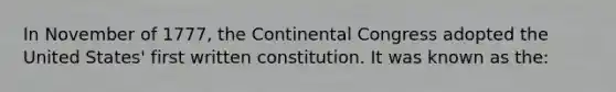 In November of 1777, the Continental Congress adopted the United States' first written constitution. It was known as the: