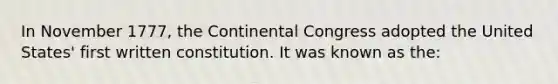 In November 1777, the Continental Congress adopted the United States' first written constitution. It was known as the: