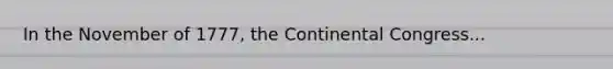 In the November of 1777, the Continental Congress...