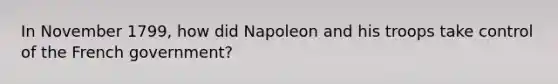 In November 1799, how did Napoleon and his troops take control of the French government?