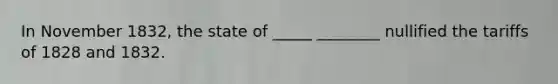 In November 1832, the state of _____ ________ nullified the tariffs of 1828 and 1832.