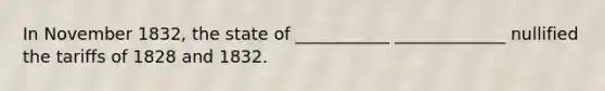 In November 1832, the state of ___________ _____________ nullified the tariffs of 1828 and 1832.