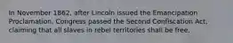 In November 1862, after Lincoln issued the Emancipation Proclamation, Congress passed the Second Confiscation Act, claiming that all slaves in rebel territories shall be free.