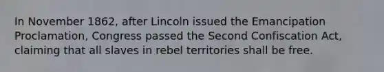 In November 1862, after Lincoln issued the Emancipation Proclamation, Congress passed the Second Confiscation Act, claiming that all slaves in rebel territories shall be free.