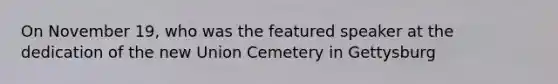 On November 19, who was the featured speaker at the dedication of the new Union Cemetery in Gettysburg