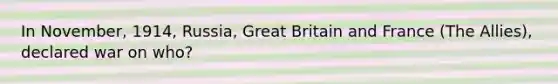 In November, 1914, Russia, Great Britain and France (The Allies), declared war on who?