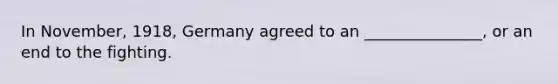 In November, 1918, Germany agreed to an _______________, or an end to the fighting.