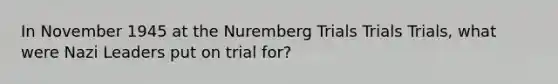 In November 1945 at the Nuremberg Trials Trials Trials, what were Nazi Leaders put on trial for?