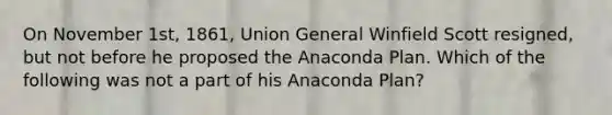 On November 1st, 1861, Union General Winfield Scott resigned, but not before he proposed the Anaconda Plan. Which of the following was not a part of his Anaconda Plan?