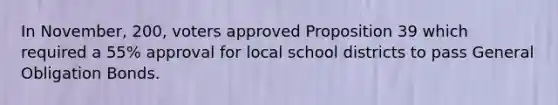 In November, 200, voters approved Proposition 39 which required a 55% approval for local school districts to pass General Obligation Bonds.