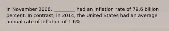 In November 2008, _________ had an inflation rate of 79.6 billion percent. In contrast, in 2014, the United States had an average annual rate of inflation of 1.6%.