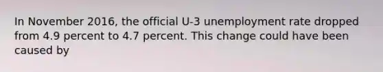 In November 2016, the official U-3 unemployment rate dropped from 4.9 percent to 4.7 percent. This change could have been caused by