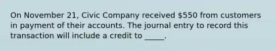 On November 21, Civic Company received 550 from customers in payment of their accounts. The journal entry to record this transaction will include a credit to _____.