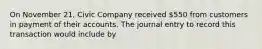 On November 21, Civic Company received 550 from customers in payment of their accounts. The journal entry to record this transaction would include by