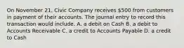 On November 21, Civic Company receives 500 from customers in payment of their accounts. The journal entry to record this transaction would include. A. a debit on Cash B. a debit to Accounts Receivable C. a credit to Accounts Payable D. a credit to Cash