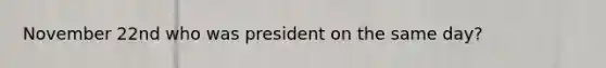 November 22nd who was president on the same day?