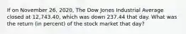 If on November 26, 2020, The Dow Jones Industrial Average closed at 12,743.40, which was down 237.44 that day. What was the return (in percent) of the stock market that day?