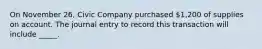 On November 26, Civic Company purchased 1,200 of supplies on account. The journal entry to record this transaction will include _____.