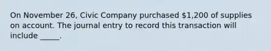 On November 26, Civic Company purchased 1,200 of supplies on account. The journal entry to record this transaction will include _____.