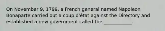 On November 9, 1799, a French general named Napoleon Bonaparte carried out a coup d'état against the Directory and established a new government called the ____________.