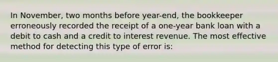 In November, two months before year-end, the bookkeeper erroneously recorded the receipt of a one-year bank loan with a debit to cash and a credit to interest revenue. The most effective method for detecting this type of error is: