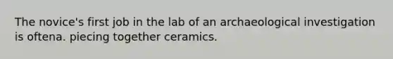 The novice's first job in the lab of an archaeological investigation is oftena. piecing together ceramics.