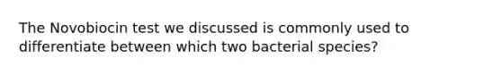 The Novobiocin test we discussed is commonly used to differentiate between which two bacterial species?