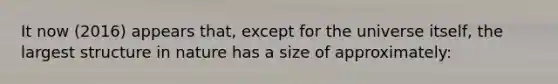 It now (2016) appears that, except for the universe itself, the largest structure in nature has a size of approximately: