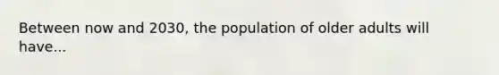 Between now and 2030, the population of older adults will have...