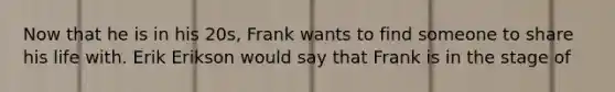 Now that he is in his 20s, Frank wants to find someone to share his life with. Erik Erikson would say that Frank is in the stage of