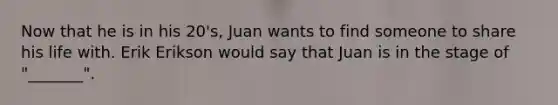 Now that he is in his 20's, Juan wants to find someone to share his life with. Erik Erikson would say that Juan is in the stage of "_______".