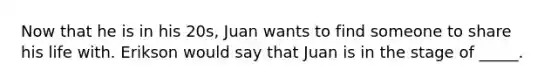 Now that he is in his 20s, Juan wants to find someone to share his life with. Erikson would say that Juan is in the stage of _____.