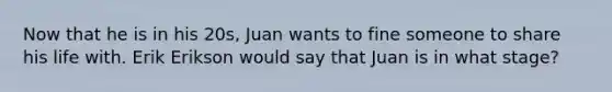 Now that he is in his 20s, Juan wants to fine someone to share his life with. Erik Erikson would say that Juan is in what stage?