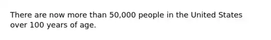 There are now <a href='https://www.questionai.com/knowledge/keWHlEPx42-more-than' class='anchor-knowledge'>more than</a> 50,000 people in the United States over 100 years of age.